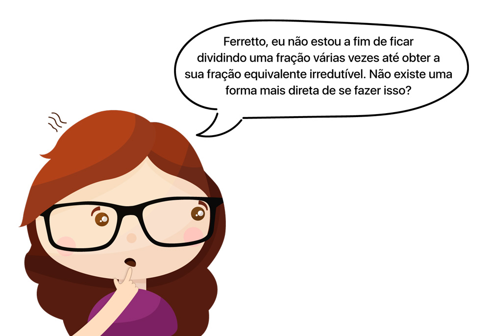 aluno pergunta: Ferretto, eu não estou a fim de ficar dividindo uma fração várias vezes até obter a sua fração equivalente irredutível. Não existe uma forma mais direta de se fazer isso?